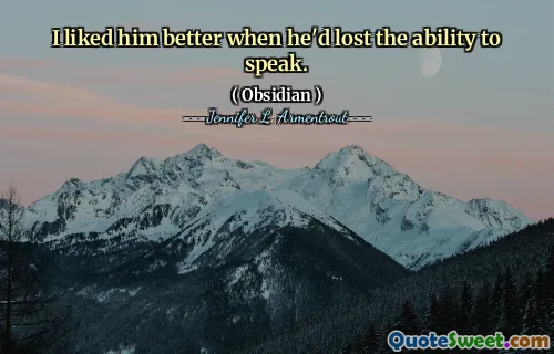 I liked him better when he'd lost the ability to speak.