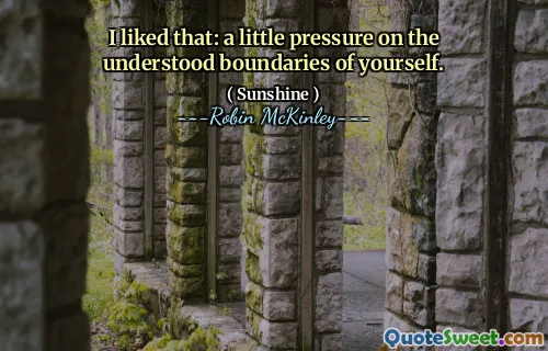 I liked that: a little pressure on the understood boundaries of yourself.
