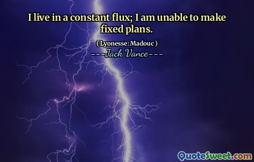 I live in a constant flux; I am unable to make fixed plans.