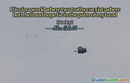 I live in a world where two truths coexist: where both hell and hope lie in the palm of my hand