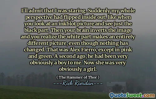 I'll admit that I was staring. Suddenly my whole perspective had flipped inside out, like when you look at an inkblot picture and see just the black part. Then your brain inverts the image and you realize the white part makes an entirely different picture, even though nothing has changed. That was Alex Fierro, except in pink and green. A second ago, he had been very obviously a boy to me. Now she was very obviously a girl.