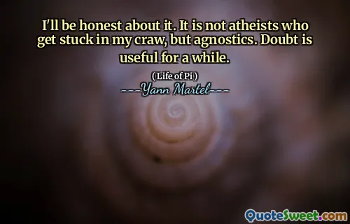 I'll be honest about it. It is not atheists who get stuck in my craw, but agnostics. Doubt is useful for a while.
