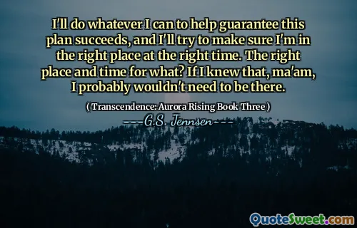 I'll do whatever I can to help guarantee this plan succeeds, and I'll try to make sure I'm in the right place at the right time. The right place and time for what? If I knew that, ma'am, I probably wouldn't need to be there.