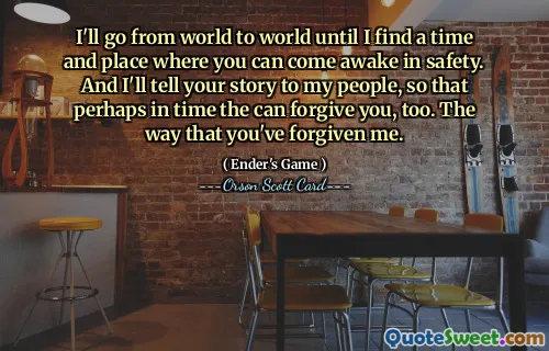 Jeg vil gå fra verden til verden til jeg finner et tidspunkt og et sted hvor du kan våkne i sikkerhet. Og jeg skal fortelle historien din til folket mitt, slik at de kanskje med tiden kan tilgi deg også. Måten du har tilgitt meg på.