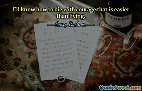 I'll know how to die with courage that is easier than living.
