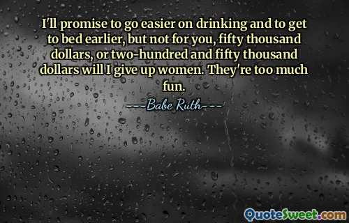 I'll promise to go easier on drinking and to get to bed earlier, but not for you, fifty thousand dollars, or two-hundred and fifty thousand dollars will I give up women. They're too much fun.
