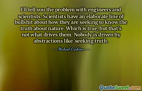 I'll tell you the problem with engineers and scientists. Scientists have an elaborate line of bullshit about how they are seeking to know the truth about nature. Which is true, but that's not what drives them. Nobody is driven by abstractions like 'seeking truth.