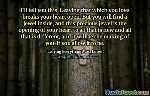 I'll tell you this. Leaving that which you love breaks your heart open. But you will find a jewel inside, and this precious jewel is the opening of your heart to all that is new and all that is different, and it will be the making of you-if you allow it to be.