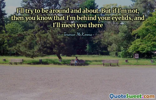 I'll try to be around and about. But if I'm not, then you know that I'm behind your eyelids, and I'll meet you there