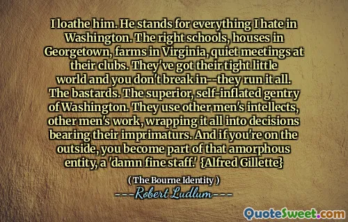 我讨厌他。他代表我在华盛顿讨厌的一切。合适的学校是乔治敦（Georgetown）的房屋，弗吉尼亚州的农场，他们的俱乐部安静会议。他们拥有紧密的小世界，而您不会闯入 - 他们将全部运行。混蛋。华盛顿上级，自我夸大的绅士。他们使用其他男人的智力，其他男人的作品，将其全部包裹在承担自己的不合格的决定中。而且，如果您在外面，那么您将成为该无定实体的一部分，这是一个“该死的好员工”。 {Alfred Gillette}