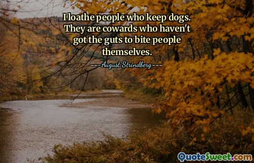 I loathe people who keep dogs. They are cowards who haven't got the guts to bite people themselves.