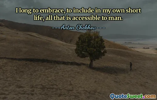 I long to embrace, to include in my own short life, all that is accessible to man.