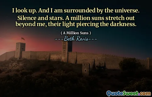I look up. And I am surrounded by the universe. Silence and stars. A million suns stretch out beyond me, their light piercing the darkness.