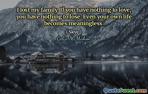 I lost my family. If you have nothing to love, you have nothing to lose. Even your own life becomes meaningless.