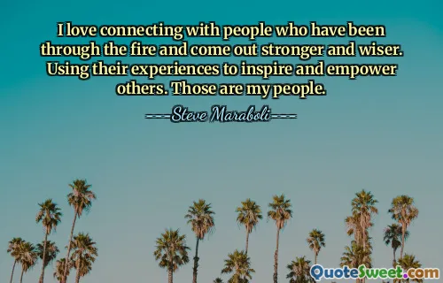 I love connecting with people who have been through the fire and come out stronger and wiser. Using their experiences to inspire and empower others. Those are my people.