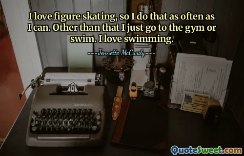 I love figure skating, so I do that as often as I can. Other than that I just go to the gym or swim. I love swimming.