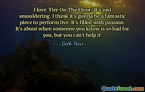 I love 'Fire On The Floor.' It's just smouldering. I think it's gonna be a fantastic piece to perform live. It's filled with passion. It's about when someone you know is so bad for you, but you can't help it.