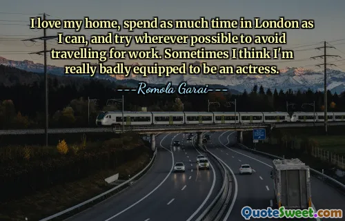 मैं अपने घर से प्यार करता हूं, जितना संभव हो उतना समय लंदन में बिताता हूं और जहां भी संभव हो काम के लिए यात्रा करने से बचने की कोशिश करता हूं। कभी-कभी मुझे लगता है कि मैं सचमुच एक अभिनेत्री बनने के लिए पूरी तरह तैयार नहीं हूं।