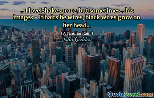 ... I love Shakespeare, but sometimes... his images - If hairs be wires, black wires grow on her head...