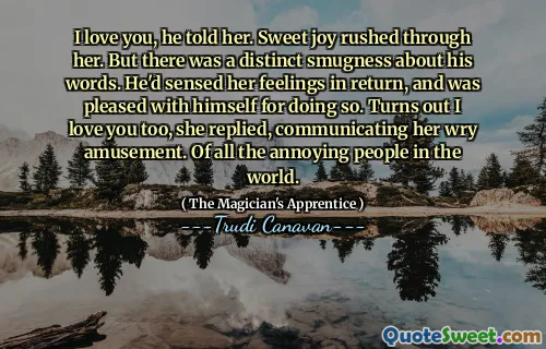 I love you, he told her. Sweet joy rushed through her. But there was a distinct smugness about his words. He'd sensed her feelings in return, and was pleased with himself for doing so. Turns out I love you too, she replied, communicating her wry amusement. Of all the annoying people in the world.