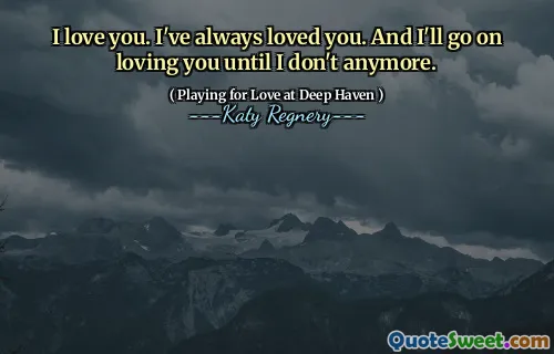 I love you. I've always loved you. And I'll go on loving you until I don't anymore.