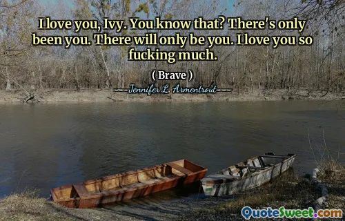I love you, Ivy. You know that? There's only been you. There will only be you. I love you so fucking much.