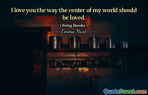 I love you the way the center of my world should be loved.