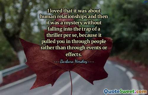 I loved that it was about human relationships and then it was a mystery without falling into the trap of a thriller per se, because it pulled you in through people rather than through events or effects.