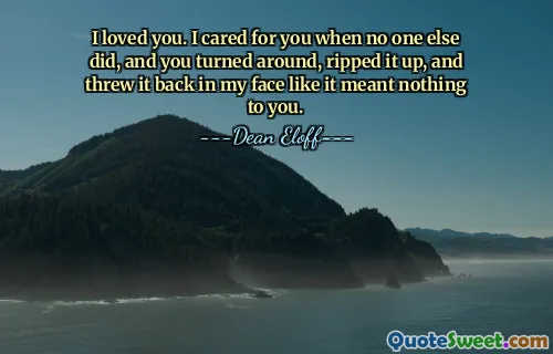 I loved you. I cared for you when no one else did, and you turned around, ripped it up, and threw it back in my face like it meant nothing to you.