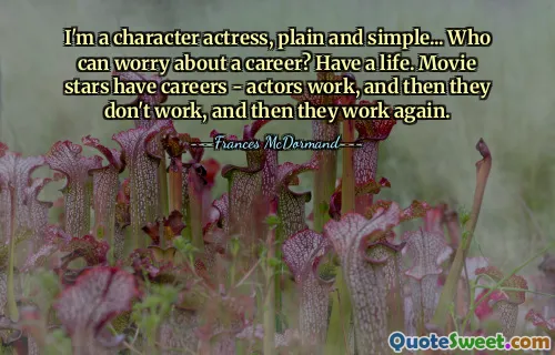 I'm a character actress, plain and simple... Who can worry about a career? Have a life. Movie stars have careers - actors work, and then they don't work, and then they work again.