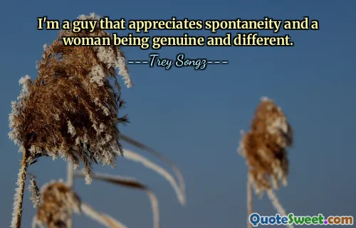 Jag är en kille som uppskattar spontanitet och att en kvinna är äkta och annorlunda.