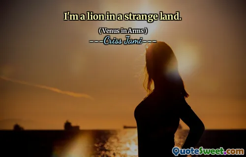 I'm a lion in a strange land.