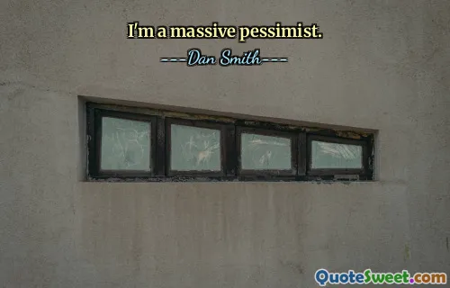 I'm a massive pessimist.