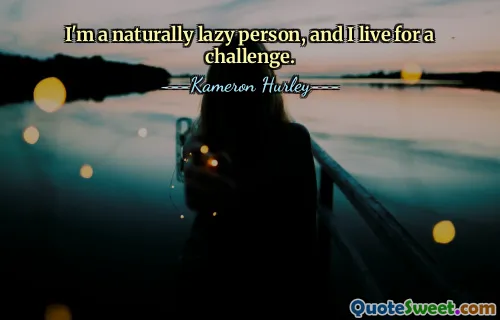 I'm a naturally lazy person, and I live for a challenge.