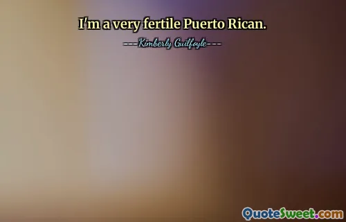 I'm a very fertile Puerto Rican.