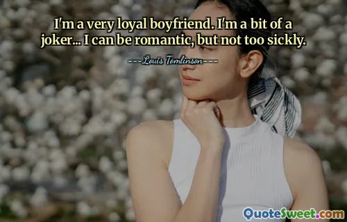 I'm a very loyal boyfriend. I'm a bit of a joker... I can be romantic, but not too sickly.