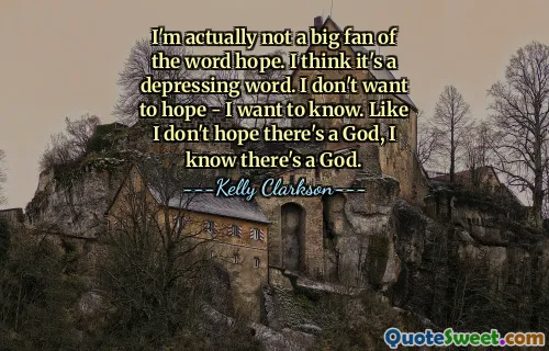 I'm actually not a big fan of the word hope. I think it's a depressing word. I don't want to hope - I want to know. Like I don't hope there's a God, I know there's a God.