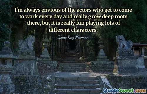 I'm always envious of the actors who get to come to work every day and really grow deep roots there, but it is really fun playing lots of different characters.
