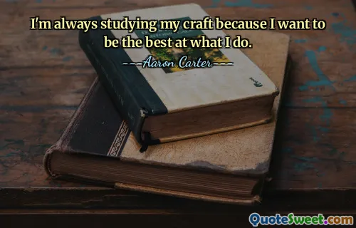 I'm always studying my craft because I want to be the best at what I do.