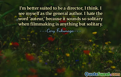 I'm better suited to be a director, I think. I see myself as the general author. I hate the word 'auteur,' because it sounds so solitary when filmmaking is anything but solitary.