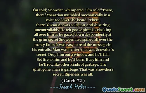Мне холодно, Сноуден захныкала. «Мне холодно». Там, там, - пробормотал Йоссариан механически голосом, слишком низким, чтобы его услышали. «Там там. Иоссарианский тоже был холод и бесконтрольно дрожать. Он почувствовал, как гусиные прыщи щелкают по всему ему, когда он смотрел на то, что на громкий секретный Сноуден пролился по всему грязному полу. Было легко прочитать сообщение в его внутренних делах. Человек был важным, это был секрет Сноудена. Выбросить его окно, и он упадет. Поджег его, и он горит. Похороте его, и он гниет, как другие виды