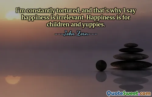 Jestem ciągle torturowany i dlatego mówię, że szczęście nie ma znaczenia. Szczęście jest dla dzieci i yuppies.