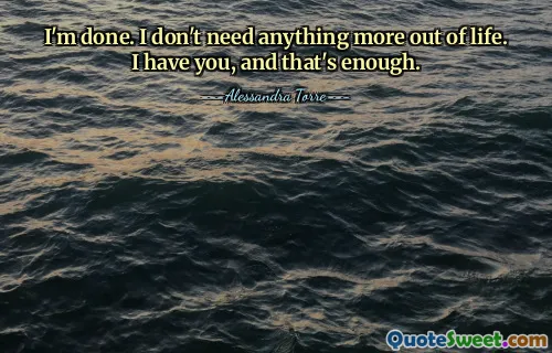 I'm done. I don't need anything more out of life. I have you, and that's enough.