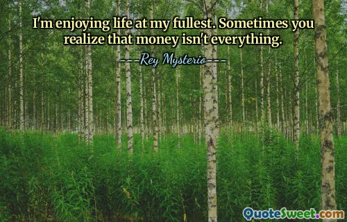 I'm enjoying life at my fullest. Sometimes you realize that money isn't everything.