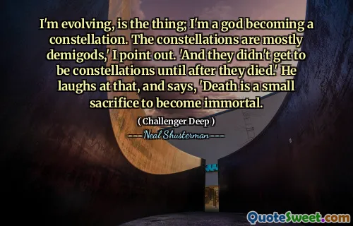 I'm evolving, is the thing; I'm a god becoming a constellation. The constellations are mostly demigods,' I point out. 'And they didn't get to be constellations until after they died.' He laughs at that, and says, 'Death is a small sacrifice to become immortal.