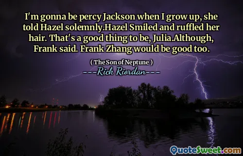 I'm gonna be percy Jackson when I grow up, she told Hazel solemnly.Hazel Smiled and ruffled her hair. That's a good thing to be, Julia.Although, Frank said. Frank Zhang would be good too.
