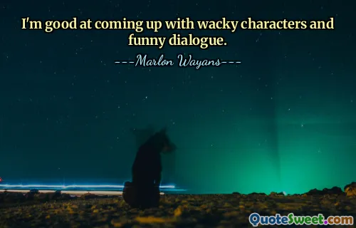I'm good at coming up with wacky characters and funny dialogue.