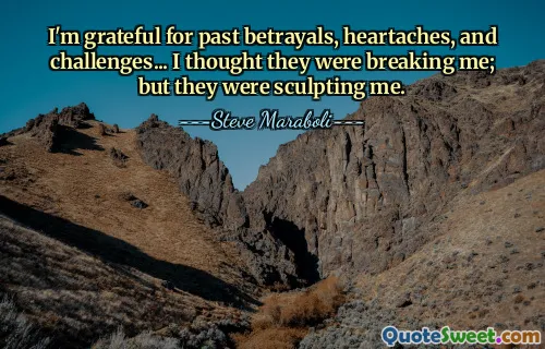 I'm grateful for past betrayals, heartaches, and challenges... I thought they were breaking me; but they were sculpting me.