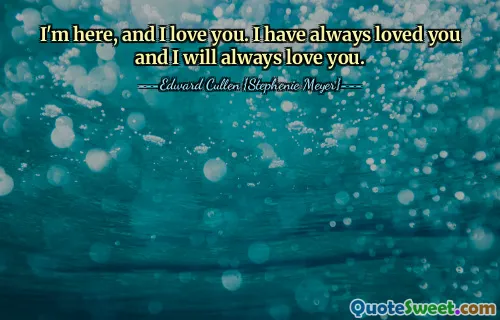I'm here, and I love you. I have always loved you and I will always love you.