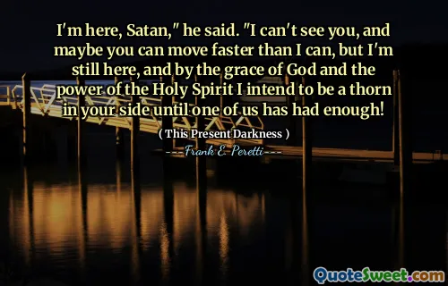 I'm here, Satan," he said. "I can't see you, and maybe you can move faster than I can, but I'm still here, and by the grace of God and the power of the Holy Spirit I intend to be a thorn in your side until one of us has had enough!